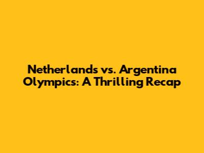 Netherlands vs. Argentina Olympics: A Thrilling Recap