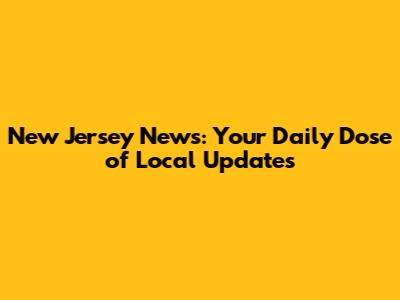 New Jersey News: Your Daily Dose of Local Updates