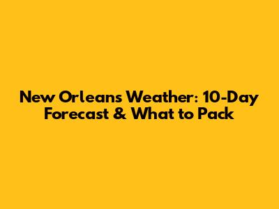 New Orleans Weather: 10-Day Forecast & What to Pack