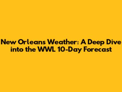 New Orleans Weather: A Deep Dive into the WWL 10-Day Forecast