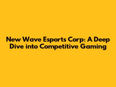 New Wave Esports Corp: A Deep Dive into Competitive Gaming