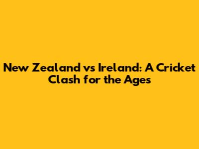 New Zealand vs Ireland: A Cricket Clash for the Ages