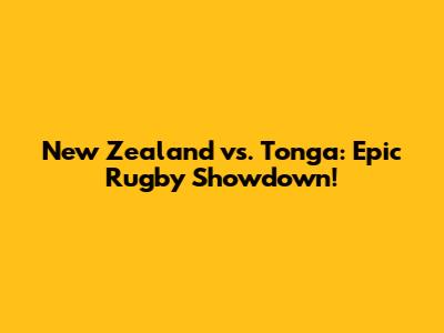New Zealand vs. Tonga: Epic Rugby Showdown!