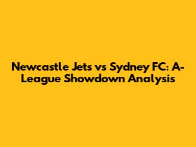 Newcastle Jets vs Sydney FC: A-League Showdown Analysis