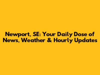 Newport, SE: Your Daily Dose of News, Weather & Hourly Updates