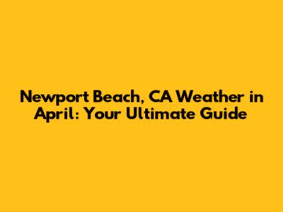 Newport Beach, CA Weather in April: Your Ultimate Guide
