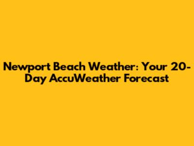Newport Beach Weather: Your 20-Day AccuWeather Forecast
