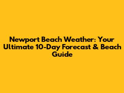 Newport Beach Weather: Your Ultimate 10-Day Forecast & Beach Guide