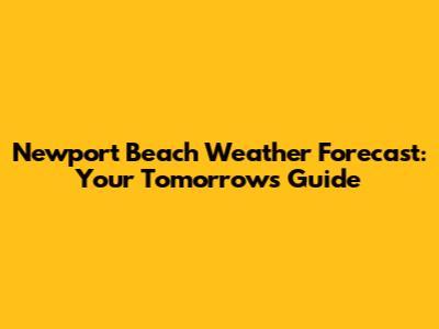 Newport Beach Weather Forecast: Your Tomorrow's Guide