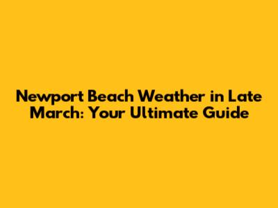 Newport Beach Weather in Late March: Your Ultimate Guide