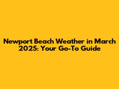 Newport Beach Weather in March 2025: Your Go-To Guide