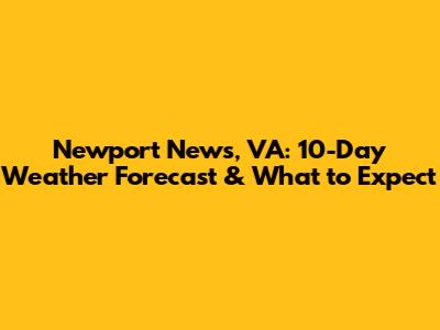 Newport News, VA: 10-Day Weather Forecast & What to Expect