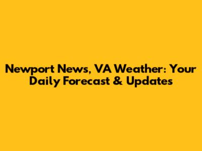 Newport News, VA Weather: Your Daily Forecast & Updates