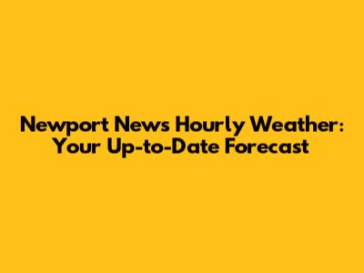 Newport News Hourly Weather: Your Up-to-Date Forecast