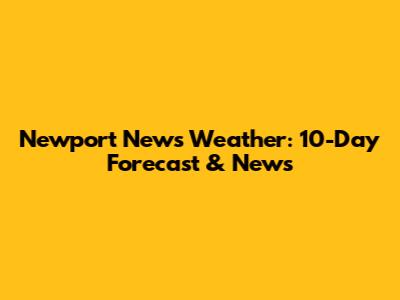 Newport News Weather: 10-Day Forecast & News