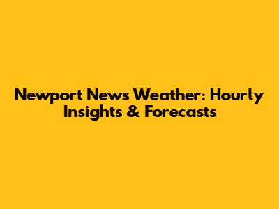 Newport News Weather: Hourly Insights & Forecasts
