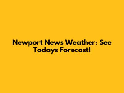 Newport News Weather: See Today's Forecast!