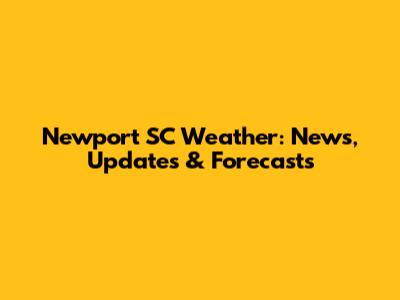 Newport SC Weather: News, Updates & Forecasts