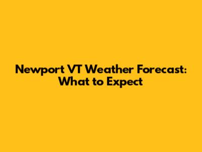 Newport VT Weather Forecast: What to Expect