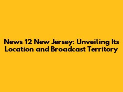 News 12 New Jersey: Unveiling Its Location and Broadcast Territory