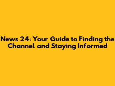 News 24: Your Guide to Finding the Channel and Staying Informed