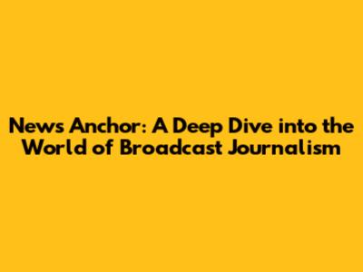 News Anchor: A Deep Dive into the World of Broadcast Journalism