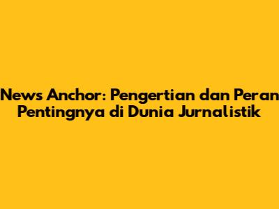 News Anchor: Pengertian dan Peran Pentingnya di Dunia Jurnalistik