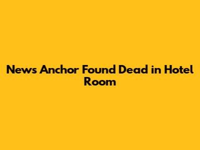 News Anchor Found Dead in Hotel Room