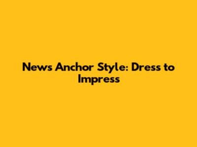 News Anchor Style: Dress to Impress
