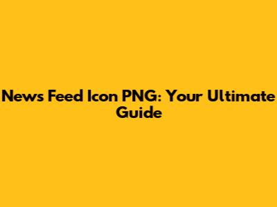 News Feed Icon PNG: Your Ultimate Guide
