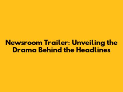 Newsroom Trailer: Unveiling the Drama Behind the Headlines