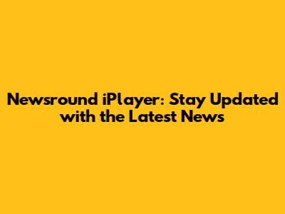 Newsround iPlayer: Stay Updated with the Latest News