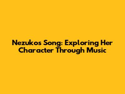 Nezuko's Song: Exploring Her Character Through Music
