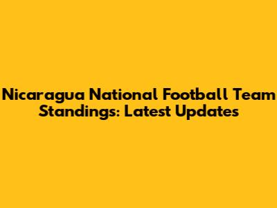 Nicaragua National Football Team Standings: Latest Updates