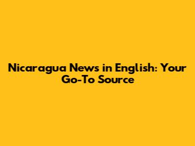 Nicaragua News in English: Your Go-To Source