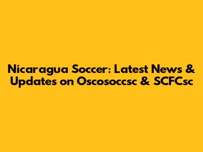 Nicaragua Soccer: Latest News & Updates on Oscosoccsc & SCFCsc