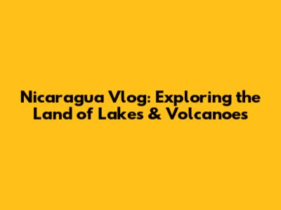 Nicaragua Vlog: Exploring the Land of Lakes & Volcanoes