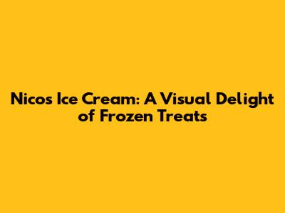 Nico's Ice Cream: A Visual Delight of Frozen Treats