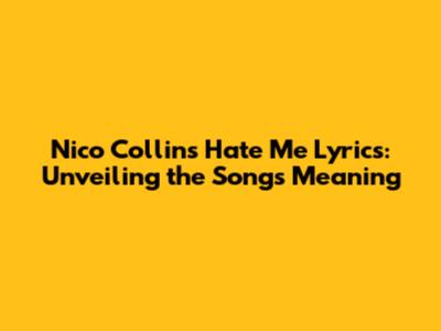 Nico Collins Hate Me Lyrics: Unveiling the Song's Meaning