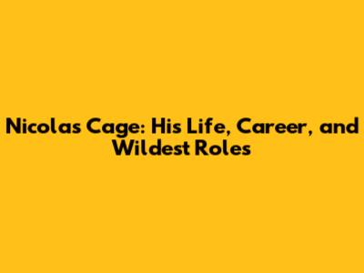 Nicolas Cage: His Life, Career, and Wildest Roles