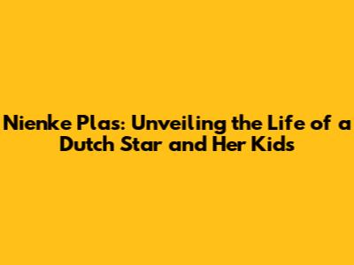 Nienke Plas: Unveiling the Life of a Dutch Star and Her Kids