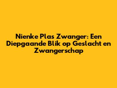 Nienke Plas Zwanger: Een Diepgaande Blik op Geslacht en Zwangerschap