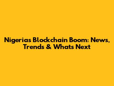 Nigeria's Blockchain Boom: News, Trends & What's Next