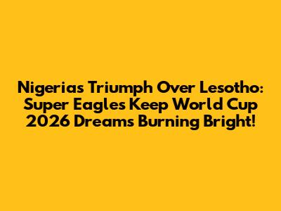 Nigeria's Triumph Over Lesotho: Super Eagles Keep World Cup 2026 Dreams Burning Bright!