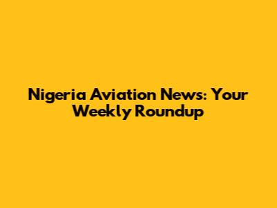 Nigeria Aviation News: Your Weekly Roundup