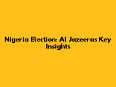 Nigeria Election: Al Jazeera's Key Insights