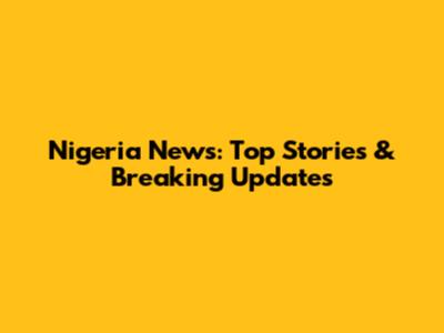 Nigeria News: Top Stories & Breaking Updates