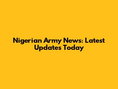 Nigerian Army News: Latest Updates Today