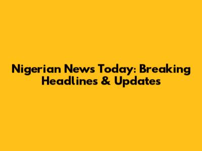Nigerian News Today: Breaking Headlines & Updates