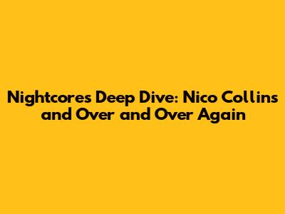 Nightcore's Deep Dive: Nico Collins and 'Over and Over Again'